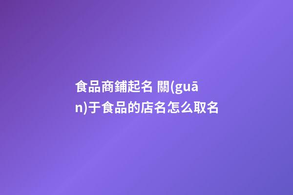 食品商鋪起名 關(guān)于食品的店名怎么取名-第1張-店鋪起名-玄機(jī)派